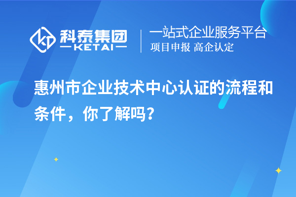 惠州市企業(yè)技術(shù)中心認(rèn)證的流程和條件，你了解嗎？