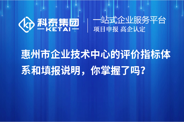 惠州市企業(yè)技術(shù)中心的評(píng)價(jià)指標(biāo)體系和填報(bào)說明，你掌握了嗎？