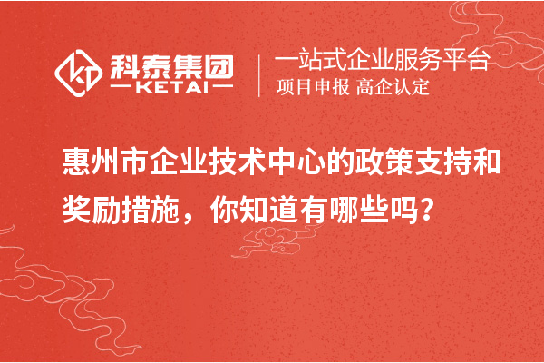 惠州市企業(yè)技術(shù)中心的政策支持和獎(jiǎng)勵(lì)措施，你知道有哪些嗎？