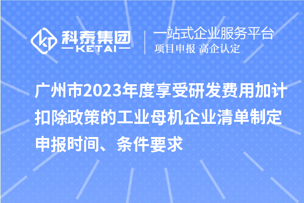 廣州市2023年度享受研發(fā)費(fèi)用加計(jì)扣除政策的工業(yè)母機(jī)企業(yè)清單制定申報(bào)時(shí)間、條件要求