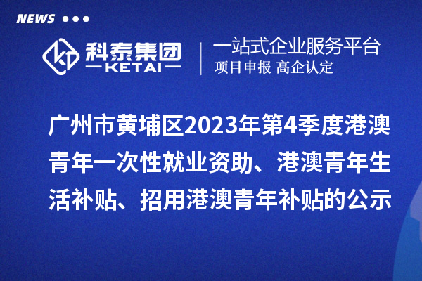 廣州市黃埔區(qū)2023年第4季度港澳青年一次性就業(yè)資助、港澳青年生活補(bǔ)貼、招用港澳青年補(bǔ)貼的公示