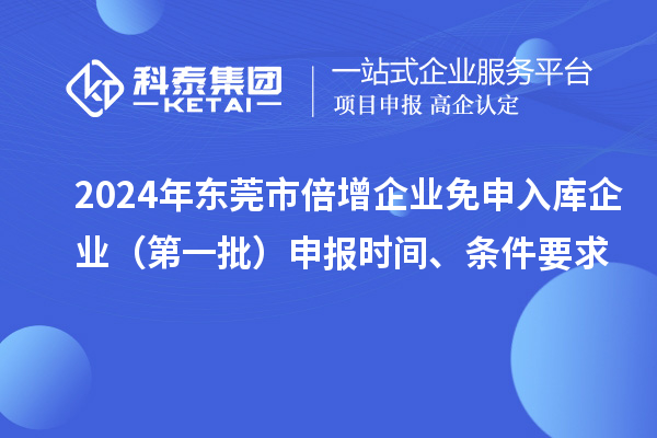 2024年東莞市倍增企業(yè)免申入庫企業(yè)（第一批）申報(bào)時(shí)間、條件要求