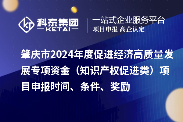 肇慶市2024年度促進(jìn)經(jīng)濟(jì)高質(zhì)量發(fā)展專項資金（知識產(chǎn)權(quán)促進(jìn)類）項目申報時間、條件、獎勵