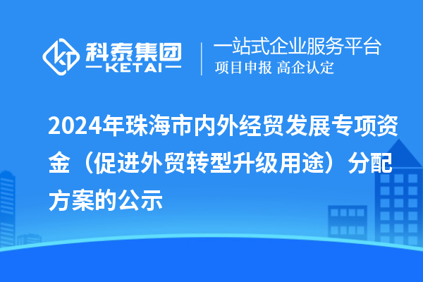 2024年珠海市內(nèi)外經(jīng)貿(mào)發(fā)展專(zhuān)項(xiàng)資金（促進(jìn)外貿(mào)轉(zhuǎn)型升級(jí)用途）分配方案的公示