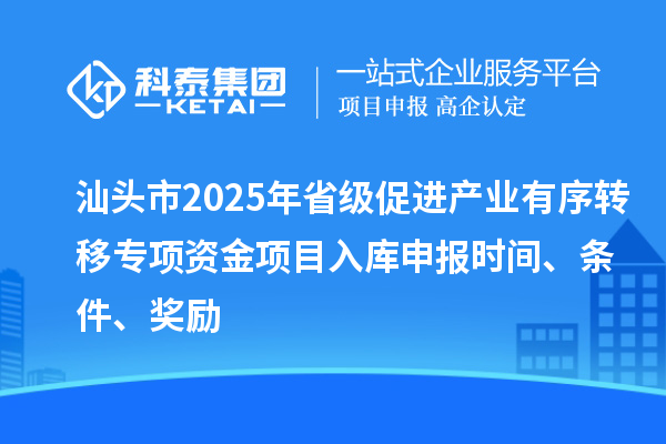 汕頭市2025年省級(jí)促進(jìn)產(chǎn)業(yè)有序轉(zhuǎn)移專項(xiàng)資金項(xiàng)目入庫(kù)申報(bào)時(shí)間、條件、獎(jiǎng)勵(lì)