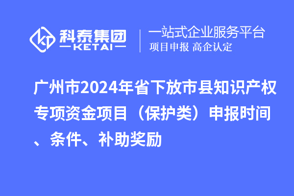 廣州市2024年省下放市縣知識(shí)產(chǎn)權(quán)專項(xiàng)資金項(xiàng)目（保護(hù)類）申報(bào)時(shí)間、條件、補(bǔ)助獎(jiǎng)勵(lì)
