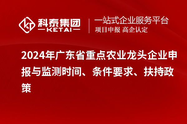 2024年廣東省重點(diǎn)農(nóng)業(yè)龍頭企業(yè)申報(bào)與監(jiān)測(cè)時(shí)間、條件要求、扶持政策