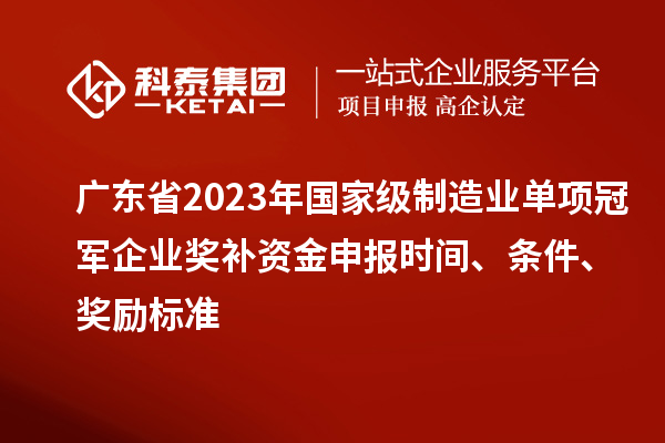 廣東省2023年國家級制造業(yè)單項冠軍企業(yè)獎補資金申報時間、條件、獎勵標(biāo)準(zhǔn)