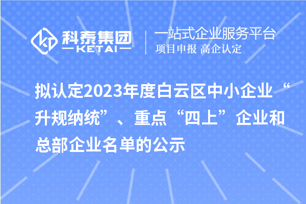 擬認(rèn)定2023年度白云區(qū)中小企業(yè)“升規(guī)納統(tǒng)”、重點(diǎn)“四上”企業(yè)和總部企業(yè)名單的公示