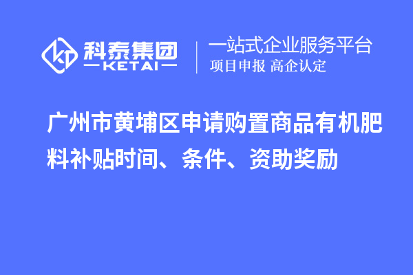 廣州市黃埔區(qū)申請購置商品有機(jī)肥料補(bǔ)貼時(shí)間、條件、資助獎(jiǎng)勵(lì)