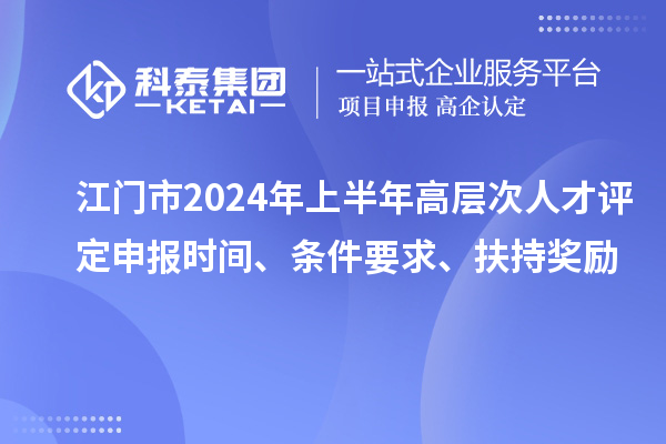 江門(mén)市2024年上半年高層次人才評(píng)定申報(bào)時(shí)間、條件要求、扶持獎(jiǎng)勵(lì)
