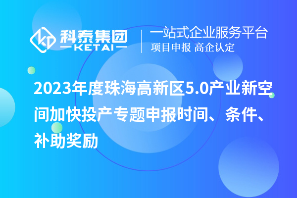 2023年度珠海高新區(qū)5.0產(chǎn)業(yè)新空間加快投產(chǎn)專(zhuān)題申報(bào)時(shí)間、條件、補(bǔ)助獎(jiǎng)勵(lì)
