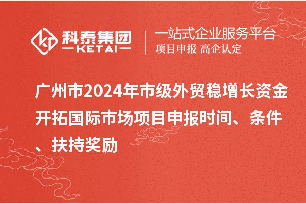 廣州市2024年市級外貿(mào)穩(wěn)增長資金開拓國際市場項目申報時間、條件、扶持獎勵