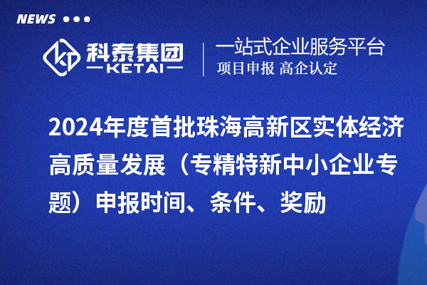 2024年度首批珠海高新區(qū)實(shí)體經(jīng)濟(jì)高質(zhì)量發(fā)展（專精特新中小企業(yè)專題）申報(bào)時(shí)間、條件、獎(jiǎng)勵(lì)