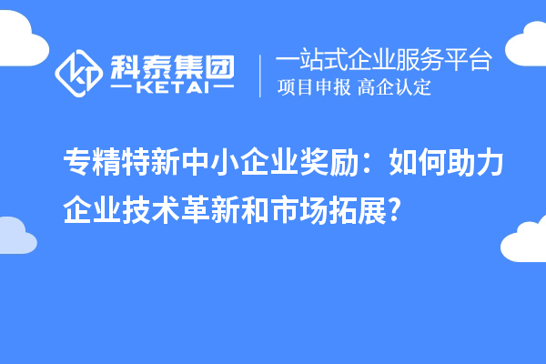 <a href=http://www.hsloq2267.cn/fuwu/zhuanjingtexin.html target=_blank class=infotextkey>專精特新中小企業(yè)</a>獎勵：如何助力企業(yè)技術革新和市場拓展?
