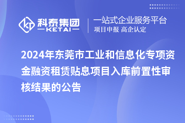 2024年?yáng)|莞市工業(yè)和信息化專項(xiàng)資金融資租賃貼息項(xiàng)目入庫(kù)前置性審核結(jié)果的公告