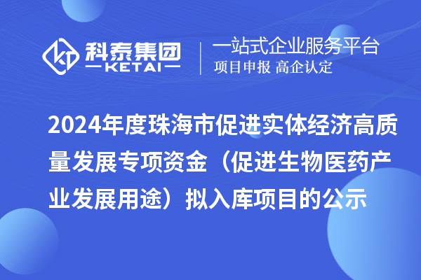 2024年度珠海市促進實體經(jīng)濟高質量發(fā)展專項資金（促進生物醫(yī)藥產業(yè)發(fā)展用途） 擬入庫項目的公示
