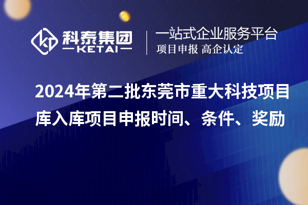 2024年第二批東莞市重大科技項目庫入庫項目申報時間、條件、獎勵