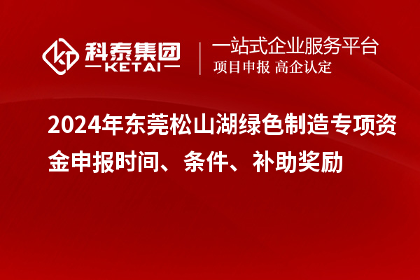 2024年東莞松山湖綠色制造專項(xiàng)資金申報(bào)時(shí)間、條件、補(bǔ)助獎勵