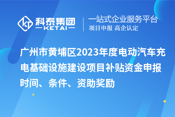 廣州市黃埔區(qū)2023年度電動汽車充電基礎(chǔ)設(shè)施建設(shè)項目補貼資金申報時間、條件、資助獎勵
