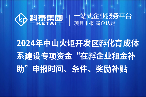 2024年中山火炬開發(fā)區(qū)孵化育成體系建設(shè)專項(xiàng)資金“在孵企業(yè)租金補(bǔ)助”申報(bào)時(shí)間、條件、獎(jiǎng)勵(lì)補(bǔ)貼