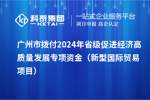 廣州市撥付2024年省級促進經(jīng)濟高質(zhì)量發(fā)展專項資金（新型國際貿(mào)易項目）