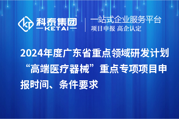 2024年度廣東省重點領(lǐng)域研發(fā)計劃“高端醫(yī)療器械”重點專項項目申報時間、條件要求