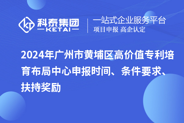 2024年廣州市黃埔區(qū)高價(jià)值專利培育布局中心申報(bào)時(shí)間、條件要求、扶持獎(jiǎng)勵(lì)