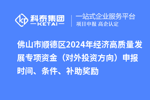 佛山市順德區(qū)2024年經(jīng)濟高質(zhì)量發(fā)展專項資金（對外投資方向）申報時間、條件、補助獎勵