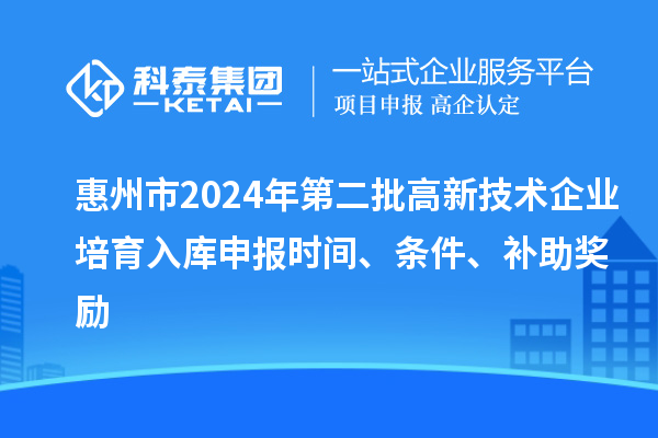 惠州市2024年第二批高新技術(shù)企業(yè)培育入庫申報時間、條件、補助獎勵