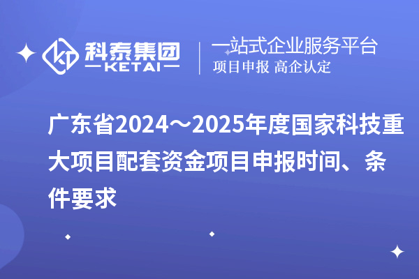 廣東省2024～2025年度國(guó)家科技重大項(xiàng)目配套資金<a href=http://www.hsloq2267.cn/shenbao.html target=_blank class=infotextkey>項(xiàng)目申報(bào)</a>時(shí)間、條件要求