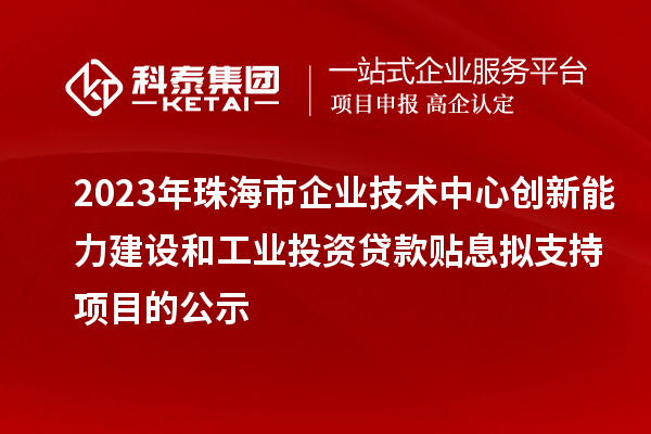 2023年珠海市企業(yè)技術(shù)中心創(chuàng)新能力建設(shè)和工業(yè)投資貸款貼息擬支持項目的公示