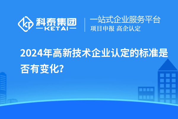 2024年<a href=http://www.hsloq2267.cn target=_blank class=infotextkey>高新技術(shù)企業(yè)認(rèn)定</a>的標(biāo)準(zhǔn)是否有變化？