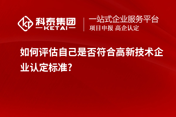 如何評估自己是否符合高新技術(shù)企業(yè)認(rèn)定標(biāo)準(zhǔn)?