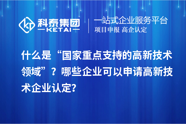 什么是“國家重點(diǎn)支持的高新技術(shù)領(lǐng)域”？哪些企業(yè)可以申請<a href=http://www.hsloq2267.cn target=_blank class=infotextkey>高新技術(shù)企業(yè)認(rèn)定</a>？