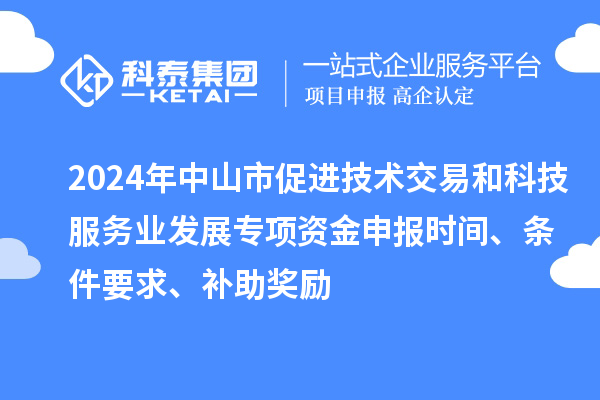 2024年中山市促進技術交易和科技服務業(yè)發(fā)展專項資金申報時間、條件要求、補助獎勵
