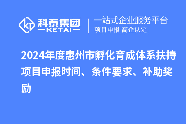 2024年度惠州市孵化育成體系扶持項(xiàng)目申報(bào)時(shí)間、條件要求、補(bǔ)助獎(jiǎng)勵(lì)