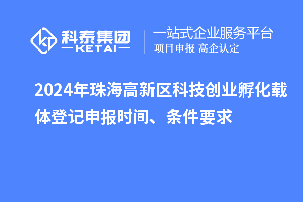 2024年珠海高新區(qū)科技創(chuàng)業(yè)孵化載體登記申報時間、條件要求