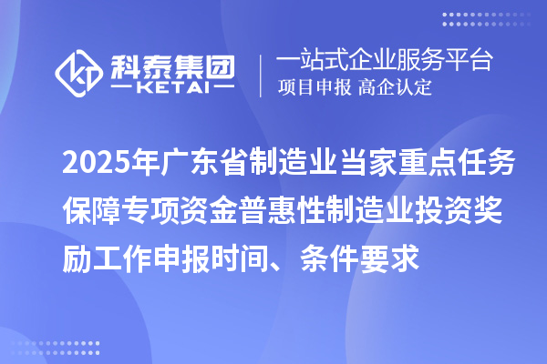2025年廣東省制造業(yè)當(dāng)家重點任務(wù)保障專項資金普惠性制造業(yè)投資獎勵工作申報時間、條件要求