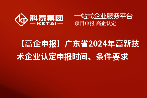 【高企申報】廣東省2024年高新技術企業(yè)認定申報時間、條件要求