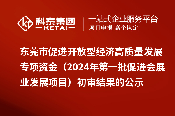 東莞市促進(jìn)開放型經(jīng)濟(jì)高質(zhì)量發(fā)展專項資金（2024年第一批促進(jìn)會展業(yè)發(fā)展項目）初審結(jié)果的公示