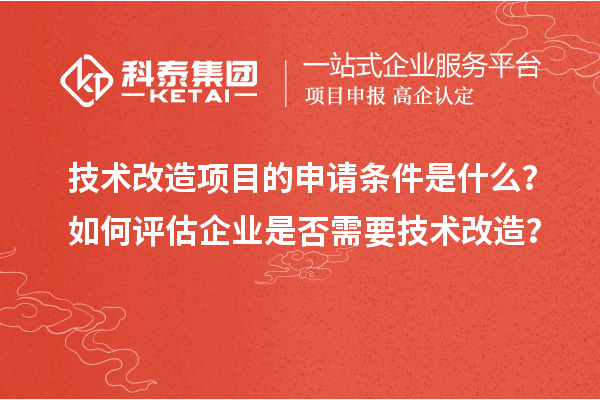 技術(shù)改造項目的申請條件是什么？如何評估企業(yè)是否需要技術(shù)改造？
