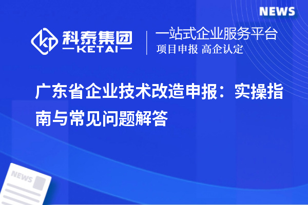 廣東省企業(yè)技術(shù)改造申報：實操指南與常見問題解答
