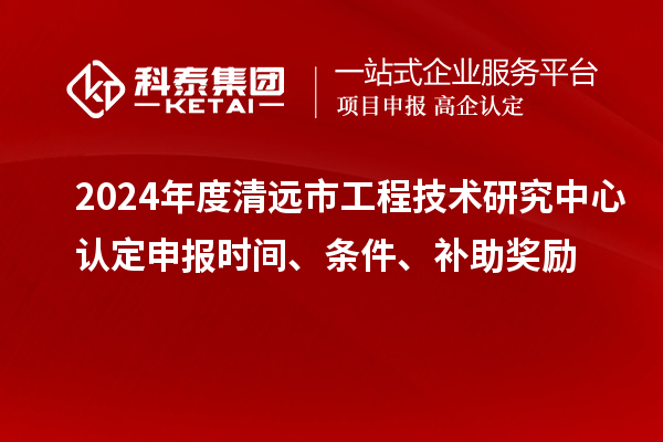 2024年度清遠(yuǎn)市工程技術(shù)研究中心認(rèn)定申報(bào)時(shí)間、條件、補(bǔ)助獎勵