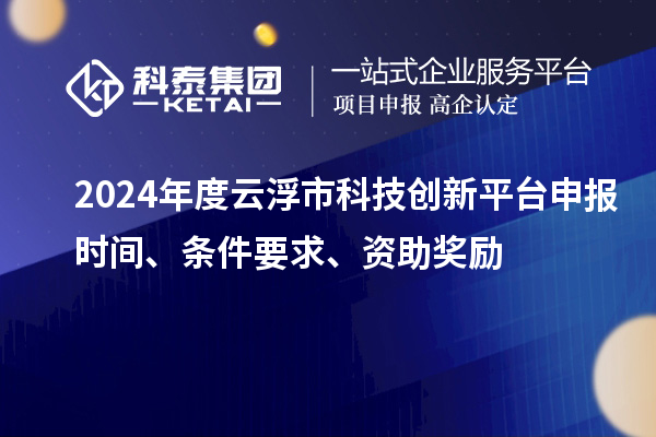 2024年度云浮市科技創(chuàng)新平臺(tái)申報(bào)時(shí)間、條件要求、資助獎(jiǎng)勵(lì)