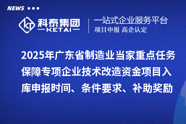 2025年廣東省制造業(yè)當(dāng)家重點(diǎn)任務(wù)保障專項(xiàng)企業(yè)技術(shù)改造資金項(xiàng)目入庫申報(bào)時(shí)間、條件要求、補(bǔ)助獎(jiǎng)勵(lì)