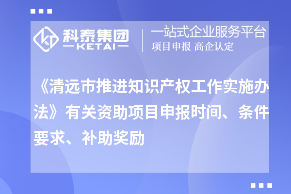 《清遠(yuǎn)市推進(jìn)知識(shí)產(chǎn)權(quán)工作實(shí)施辦法》有關(guān)資助項(xiàng)目申報(bào)時(shí)間、條件要求、補(bǔ)助獎(jiǎng)勵(lì)
