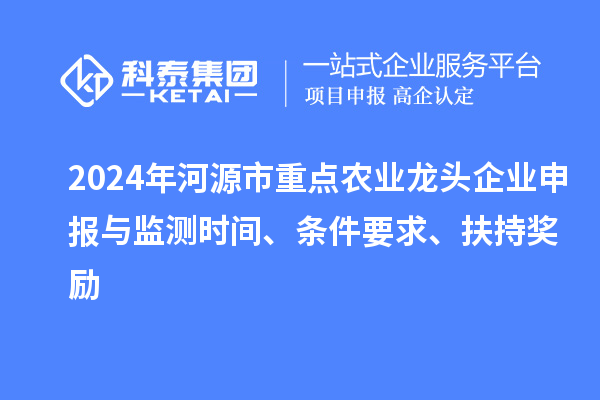 2024年河源市重點(diǎn)農(nóng)業(yè)龍頭企業(yè)申報(bào)與監(jiān)測(cè)時(shí)間、條件要求、扶持獎(jiǎng)勵(lì)