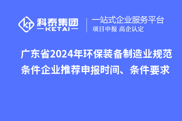 廣東省2024年環(huán)保裝備制造業(yè)規(guī)范條件企業(yè)推薦申報(bào)時(shí)間、條件要求