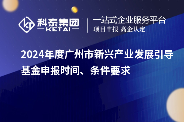 2024年度廣州市新興產(chǎn)業(yè)發(fā)展引導(dǎo)基金申報時間、條件要求